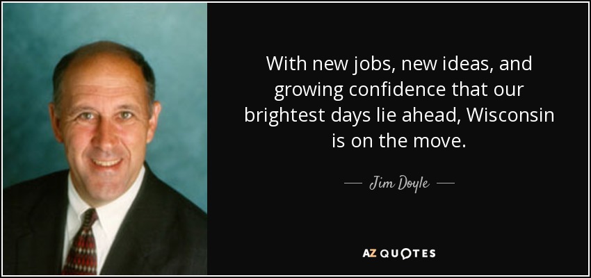 With new jobs, new ideas, and growing confidence that our brightest days lie ahead, Wisconsin is on the move. - Jim Doyle