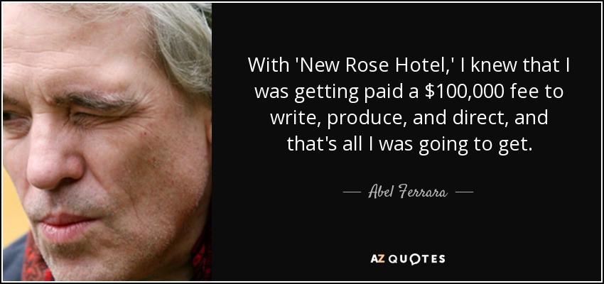 With 'New Rose Hotel,' I knew that I was getting paid a $100,000 fee to write, produce, and direct, and that's all I was going to get. - Abel Ferrara