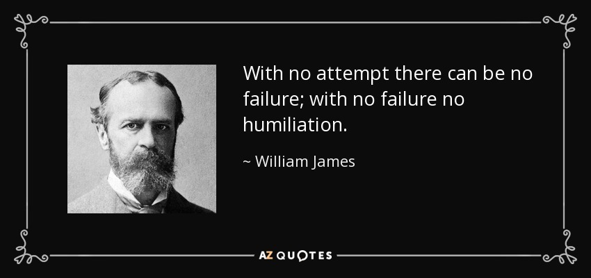 With no attempt there can be no failure; with no failure no humiliation. - William James