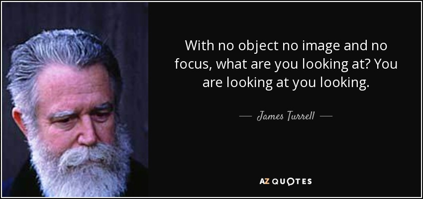 With no object no image and no focus, what are you looking at? You are looking at you looking. - James Turrell