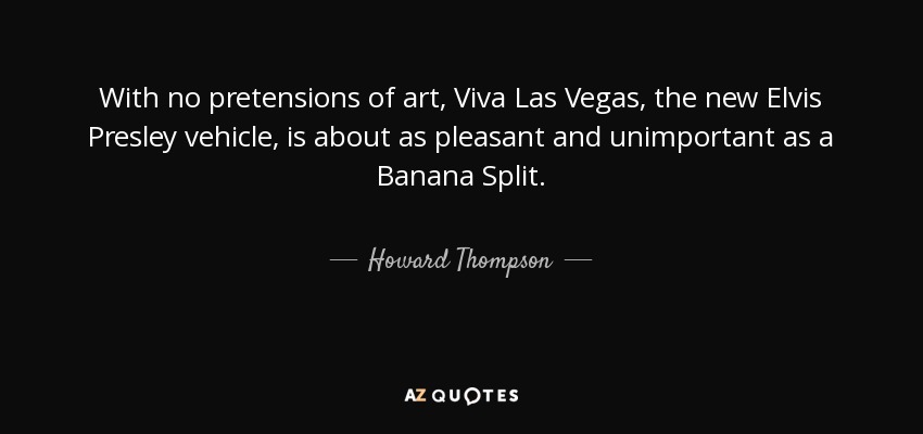 With no pretensions of art, Viva Las Vegas, the new Elvis Presley vehicle, is about as pleasant and unimportant as a Banana Split. - Howard Thompson