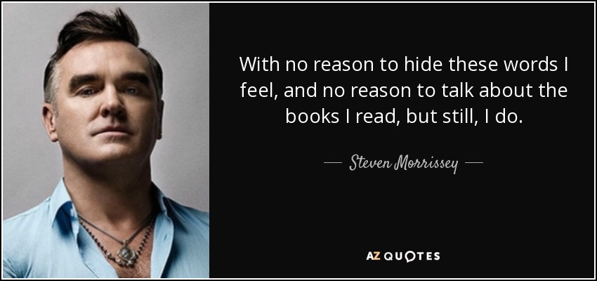 With no reason to hide these words I feel, and no reason to talk about the books I read, but still, I do. - Steven Morrissey