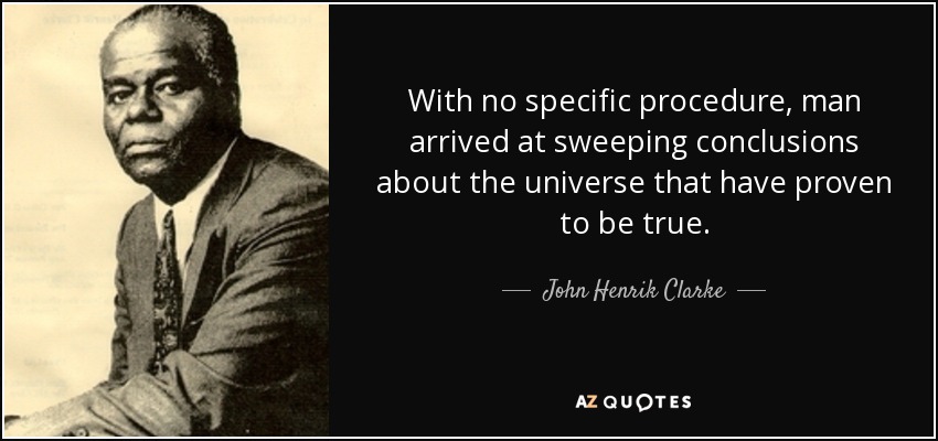 With no specific procedure, man arrived at sweeping conclusions about the universe that have proven to be true. - John Henrik Clarke