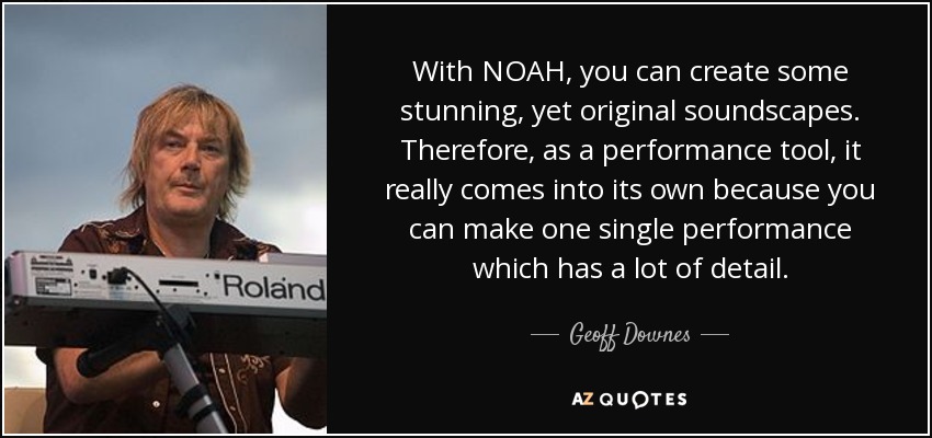 With NOAH, you can create some stunning, yet original soundscapes. Therefore, as a performance tool, it really comes into its own because you can make one single performance which has a lot of detail. - Geoff Downes