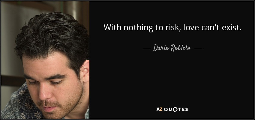With nothing to risk, love can't exist. - Dario Robleto