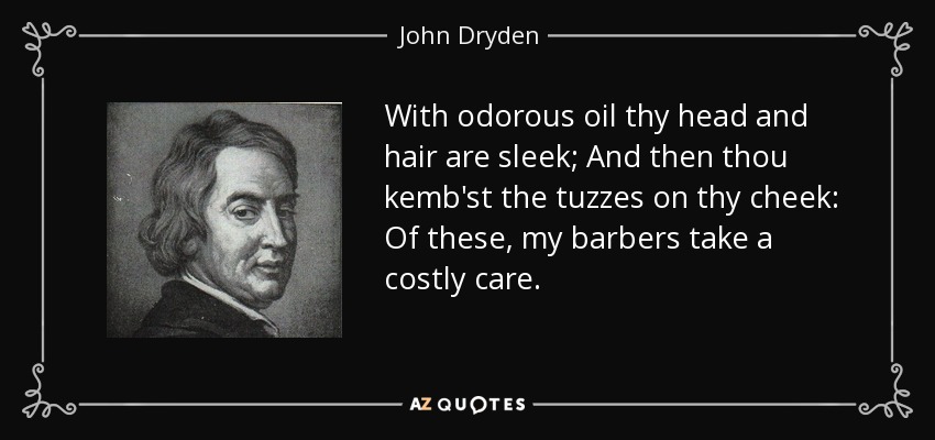 With odorous oil thy head and hair are sleek; And then thou kemb'st the tuzzes on thy cheek: Of these, my barbers take a costly care. - John Dryden