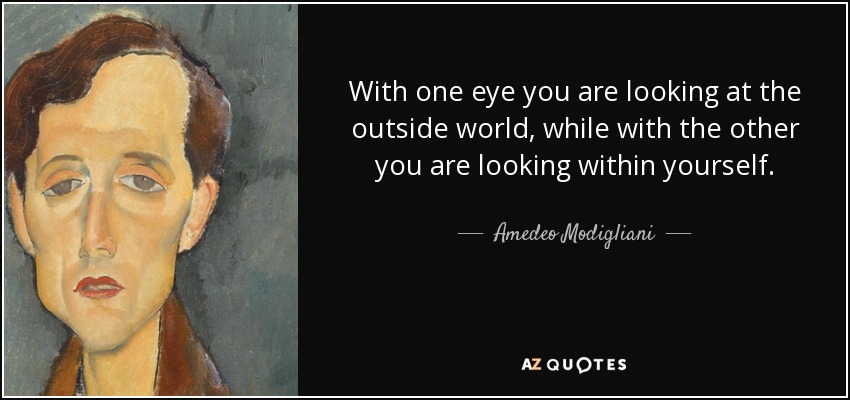 With one eye you are looking at the outside world, while with the other you are looking within yourself. - Amedeo Modigliani