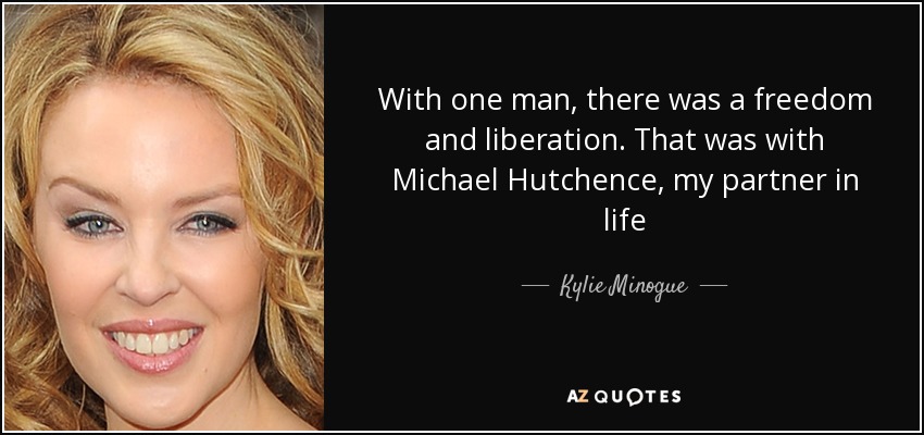 With one man, there was a freedom and liberation. That was with Michael Hutchence, my partner in life - Kylie Minogue