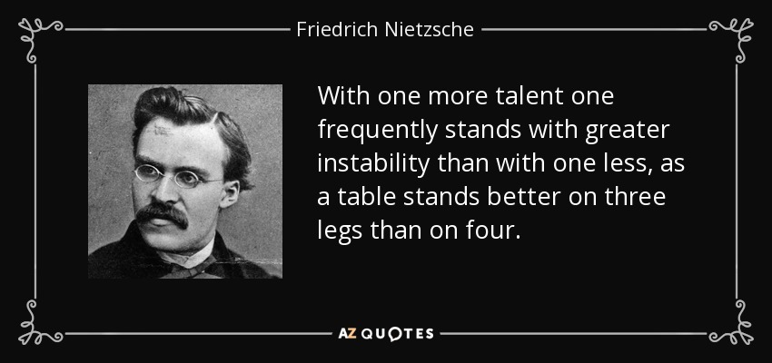 With one more talent one frequently stands with greater instability than with one less, as a table stands better on three legs than on four. - Friedrich Nietzsche