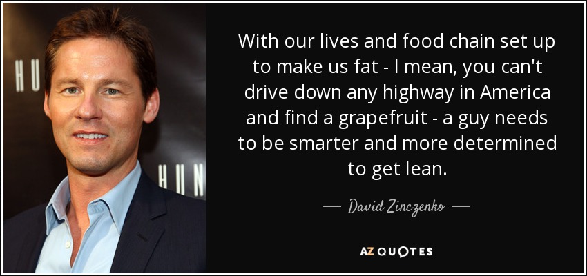With our lives and food chain set up to make us fat - I mean, you can't drive down any highway in America and find a grapefruit - a guy needs to be smarter and more determined to get lean. - David Zinczenko