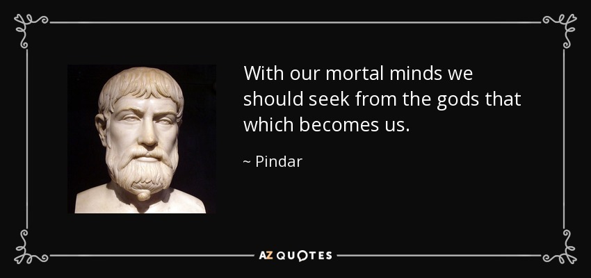 With our mortal minds we should seek from the gods that which becomes us. - Pindar