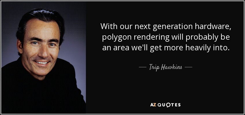 With our next generation hardware, polygon rendering will probably be an area we'll get more heavily into. - Trip Hawkins