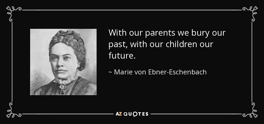 With our parents we bury our past, with our children our future. - Marie von Ebner-Eschenbach