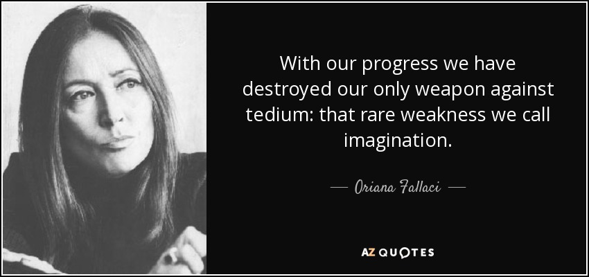 With our progress we have destroyed our only weapon against tedium: that rare weakness we call imagination. - Oriana Fallaci