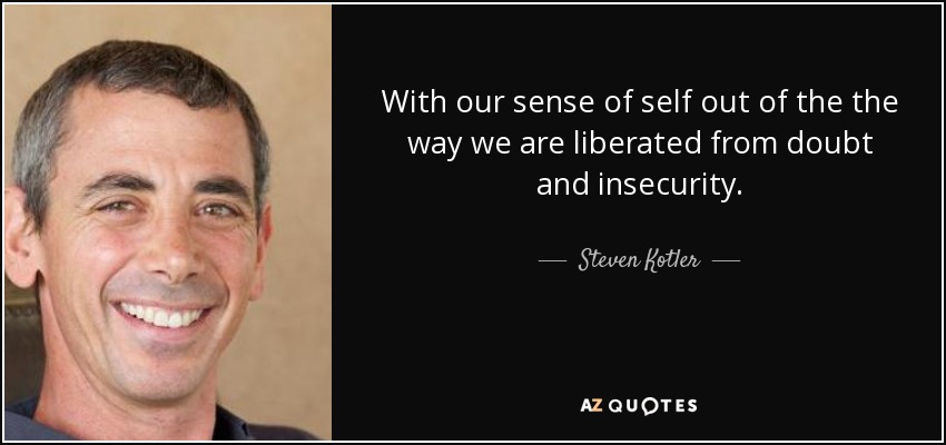 With our sense of self out of the the way we are liberated from doubt and insecurity. - Steven Kotler