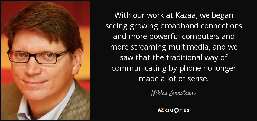 With our work at Kazaa, we began seeing growing broadband connections and more powerful computers and more streaming multimedia, and we saw that the traditional way of communicating by phone no longer made a lot of sense. - Niklas Zennstrom