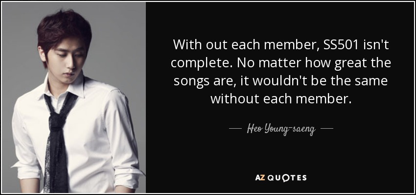 With out each member, SS501 isn't complete. No matter how great the songs are, it wouldn't be the same without each member. - Heo Young-saeng
