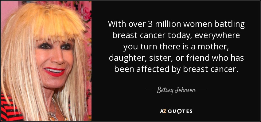 With over 3 million women battling breast cancer today, everywhere you turn there is a mother, daughter, sister, or friend who has been affected by breast cancer. - Betsey Johnson