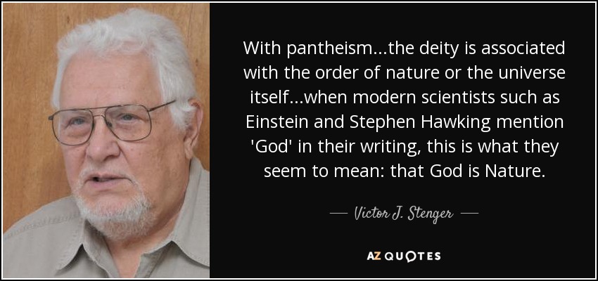 With pantheism...the deity is associated with the order of nature or the universe itself...when modern scientists such as Einstein and Stephen Hawking mention 'God' in their writing, this is what they seem to mean: that God is Nature. - Victor J. Stenger