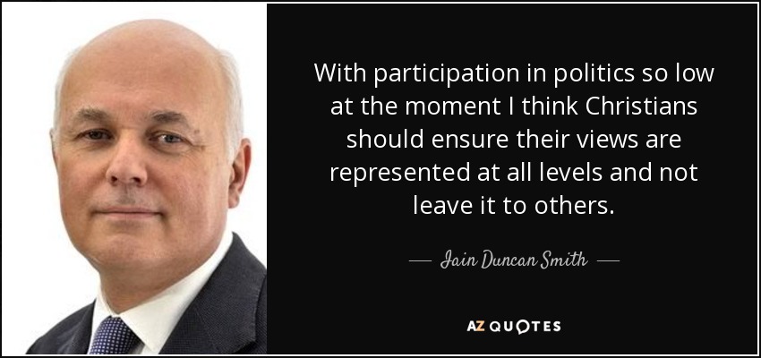 With participation in politics so low at the moment I think Christians should ensure their views are represented at all levels and not leave it to others. - Iain Duncan Smith