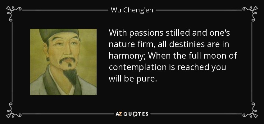 With passions stilled and one's nature firm, all destinies are in harmony; When the full moon of contemplation is reached you will be pure. - Wu Cheng'en
