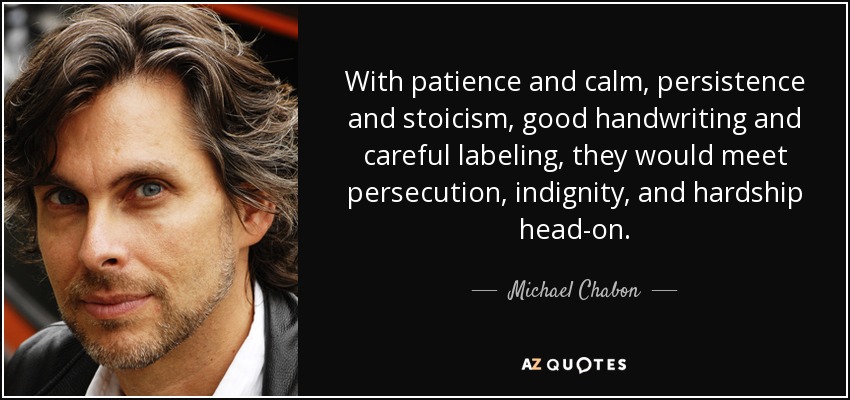 With patience and calm, persistence and stoicism, good handwriting and careful labeling, they would meet persecution, indignity, and hardship head-on. - Michael Chabon