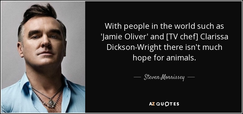 With people in the world such as 'Jamie Oliver' and [TV chef] Clarissa Dickson-Wright there isn't much hope for animals. - Steven Morrissey