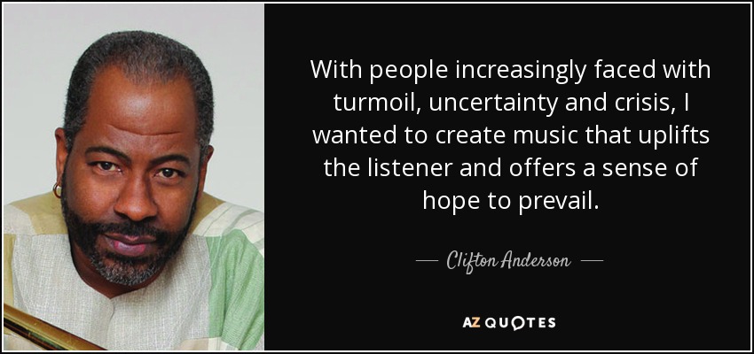 With people increasingly faced with turmoil, uncertainty and crisis, I wanted to create music that uplifts the listener and offers a sense of hope to prevail. - Clifton Anderson
