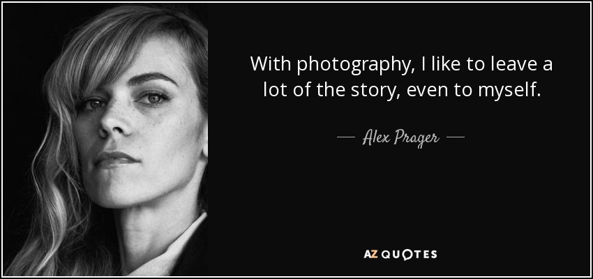 With photography, I like to leave a lot of the story, even to myself. - Alex Prager