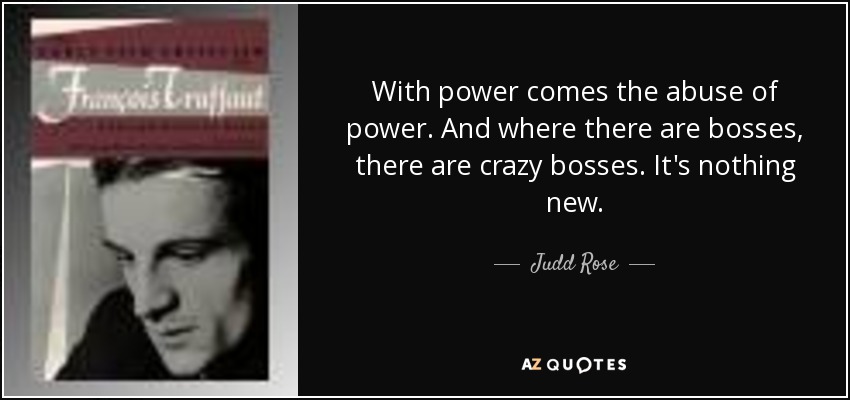 With power comes the abuse of power. And where there are bosses, there are crazy bosses. It's nothing new. - Judd Rose