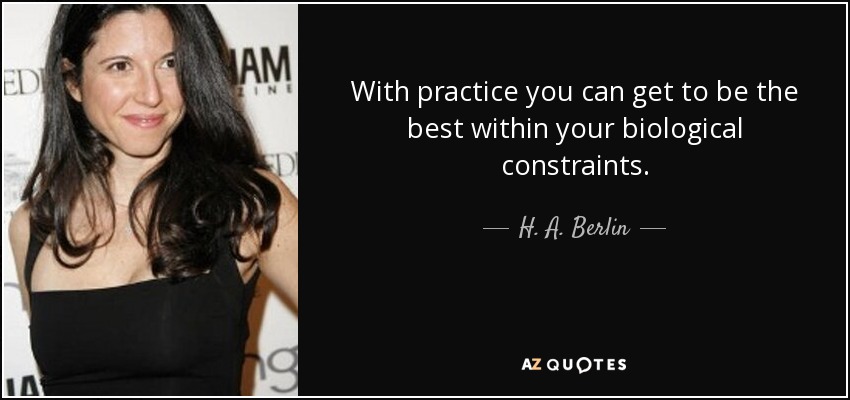 With practice you can get to be the best within your biological constraints. - H. A. Berlin