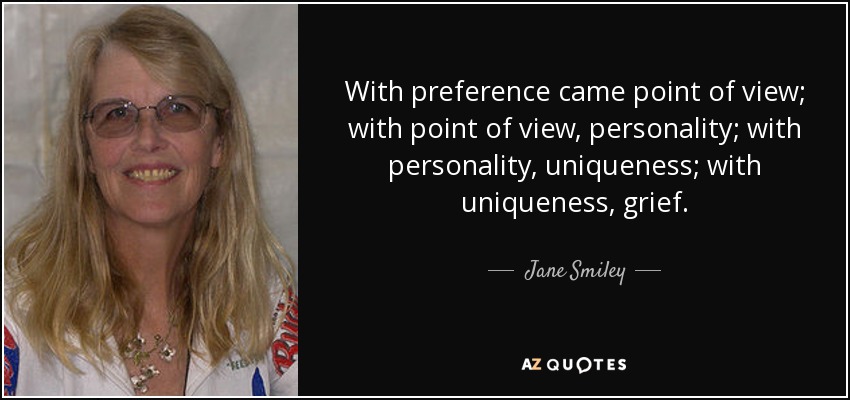 With preference came point of view; with point of view, personality; with personality, uniqueness; with uniqueness, grief. - Jane Smiley