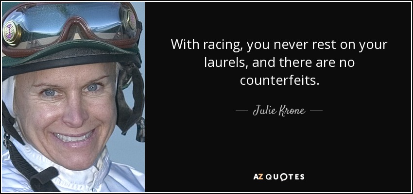 With racing, you never rest on your laurels, and there are no counterfeits. - Julie Krone
