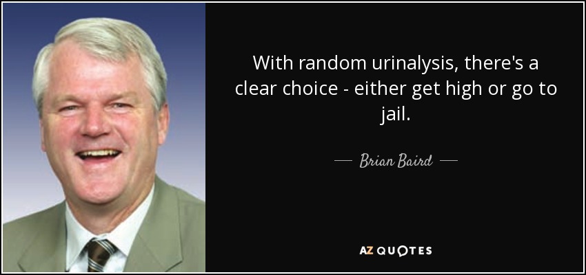 With random urinalysis, there's a clear choice - either get high or go to jail. - Brian Baird