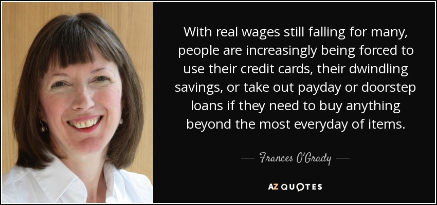 With real wages still falling for many, people are increasingly being forced to use their credit cards, their dwindling savings, or take out payday or doorstep loans if they need to buy anything beyond the most everyday of items. - Frances O'Grady