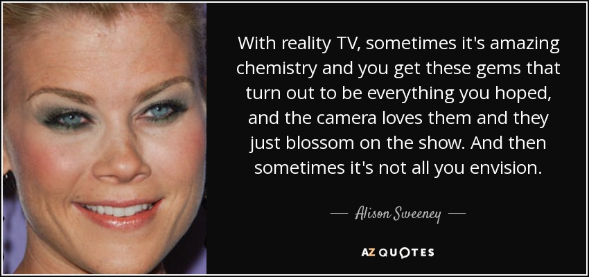 With reality TV, sometimes it's amazing chemistry and you get these gems that turn out to be everything you hoped, and the camera loves them and they just blossom on the show. And then sometimes it's not all you envision. - Alison Sweeney