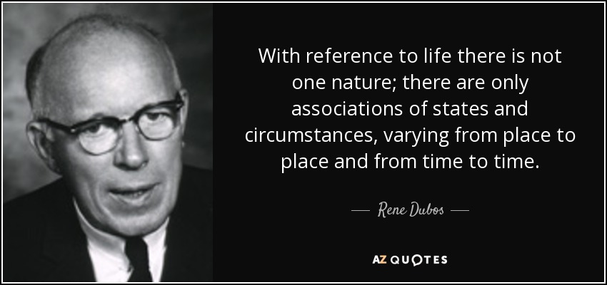 With reference to life there is not one nature; there are only associations of states and circumstances, varying from place to place and from time to time. - Rene Dubos