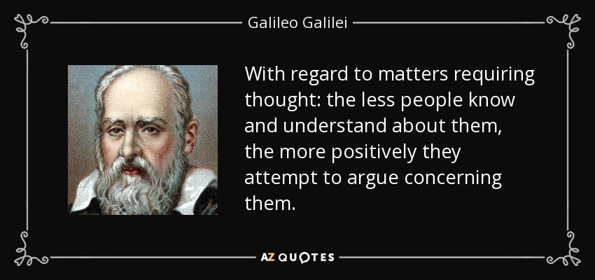 With regard to matters requiring thought: the less people know and understand about them, the more positively they attempt to argue concerning them. - Galileo Galilei