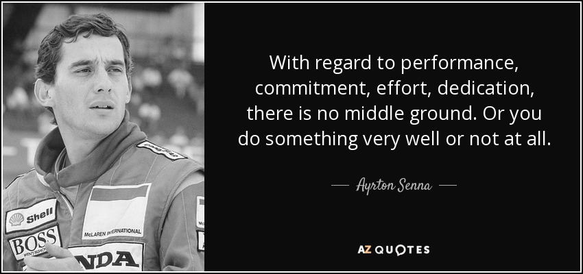 With regard to performance, commitment, effort, dedication, there is no middle ground. Or you do something very well or not at all. - Ayrton Senna