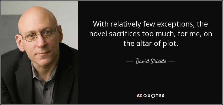 With relatively few exceptions, the novel sacrifices too much, for me, on the altar of plot. - David Shields