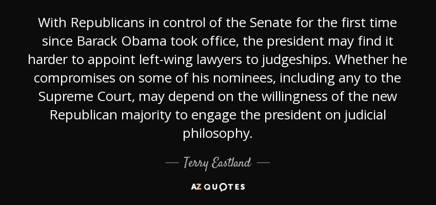 With Republicans in control of the Senate for the first time since Barack Obama took office, the president may find it harder to appoint left-wing lawyers to judgeships. Whether he compromises on some of his nominees, including any to the Supreme Court, may depend on the willingness of the new Republican majority to engage the president on judicial philosophy. - Terry Eastland