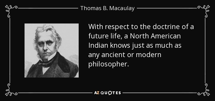 With respect to the doctrine of a future life, a North American Indian knows just as much as any ancient or modern philosopher. - Thomas B. Macaulay