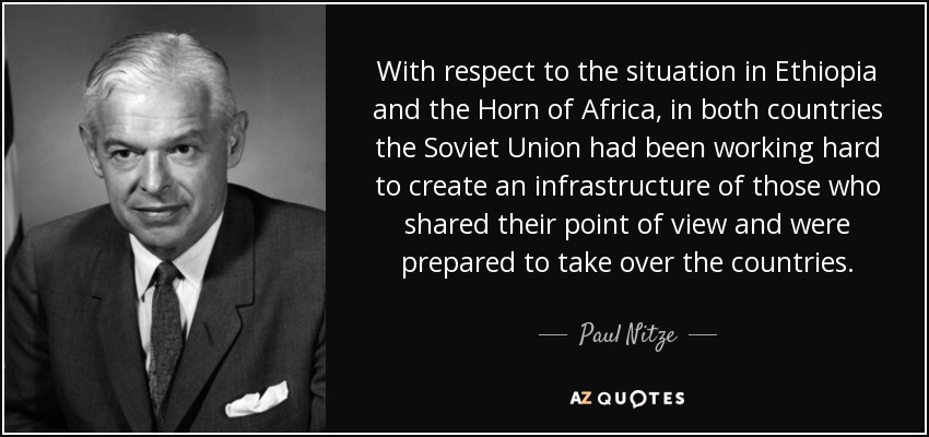 With respect to the situation in Ethiopia and the Horn of Africa, in both countries the Soviet Union had been working hard to create an infrastructure of those who shared their point of view and were prepared to take over the countries. - Paul Nitze