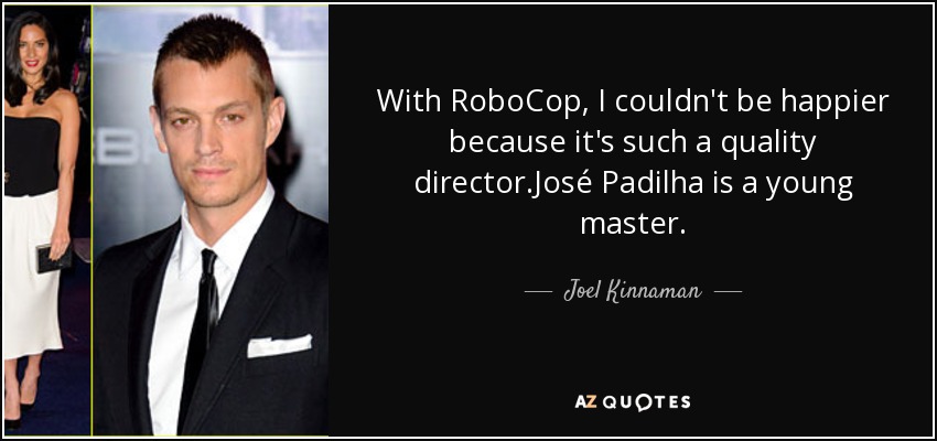 With RoboCop, I couldn't be happier because it's such a quality director.José Padilha is a young master. - Joel Kinnaman