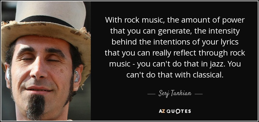 With rock music, the amount of power that you can generate, the intensity behind the intentions of your lyrics that you can really reflect through rock music - you can't do that in jazz. You can't do that with classical. - Serj Tankian