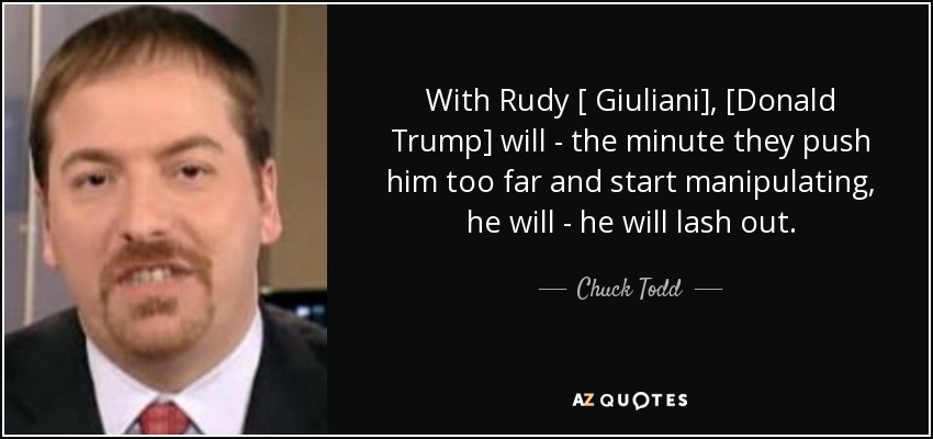 With Rudy [ Giuliani], [Donald Trump] will - the minute they push him too far and start manipulating, he will - he will lash out. - Chuck Todd