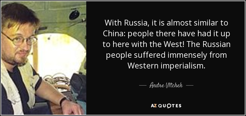 With Russia, it is almost similar to China: people there have had it up to here with the West! The Russian people suffered immensely from Western imperialism. - Andre Vltchek