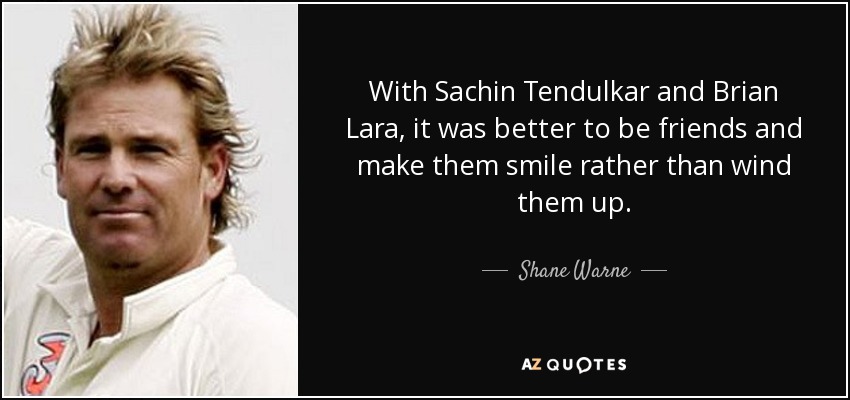 With Sachin Tendulkar and Brian Lara, it was better to be friends and make them smile rather than wind them up. - Shane Warne