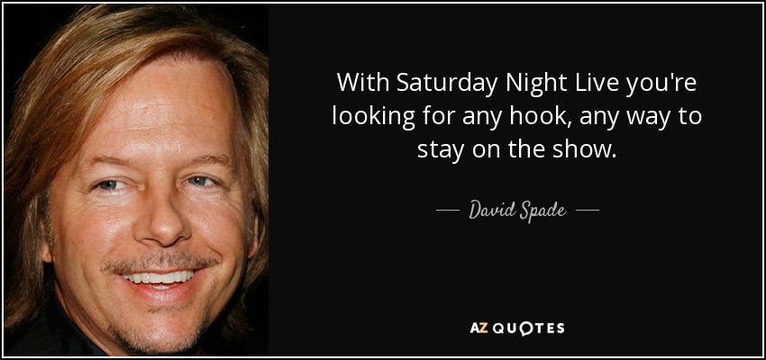With Saturday Night Live you're looking for any hook, any way to stay on the show. - David Spade