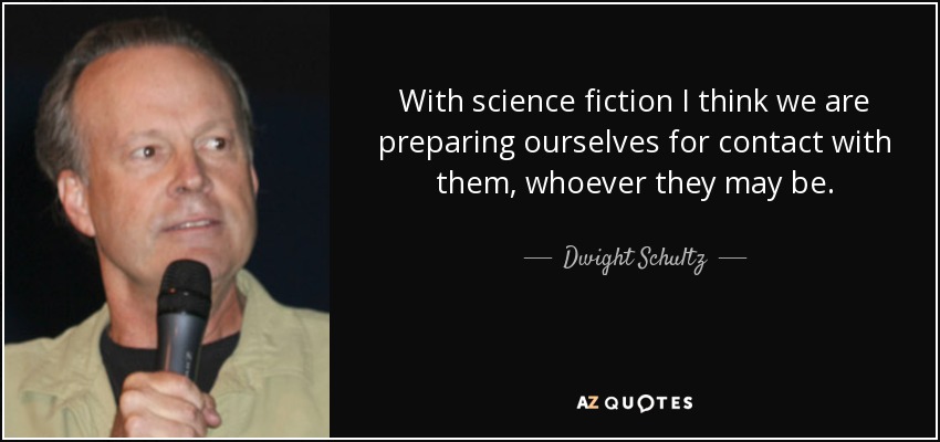 With science fiction I think we are preparing ourselves for contact with them, whoever they may be. - Dwight Schultz